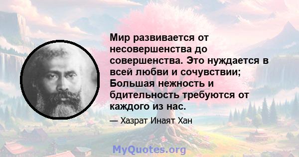 Мир развивается от несовершенства до совершенства. Это нуждается в всей любви и сочувствии; Большая нежность и бдительность требуются от каждого из нас.