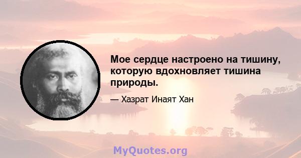 Мое сердце настроено на тишину, которую вдохновляет тишина природы.