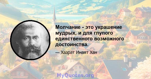 Молчание - это украшение мудрых, и для глупого единственного возможного достоинства.