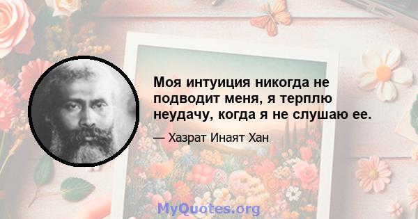 Моя интуиция никогда не подводит меня, я терплю неудачу, когда я не слушаю ее.