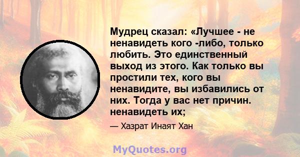 Мудрец сказал: «Лучшее - не ненавидеть кого -либо, только любить. Это единственный выход из этого. Как только вы простили тех, кого вы ненавидите, вы избавились от них. Тогда у вас нет причин. ненавидеть их;