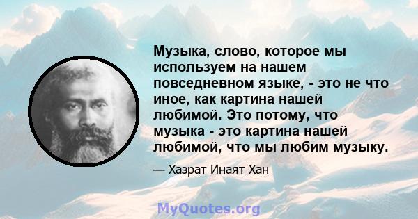 Музыка, слово, которое мы используем на нашем повседневном языке, - это не что иное, как картина нашей любимой. Это потому, что музыка - это картина нашей любимой, что мы любим музыку.