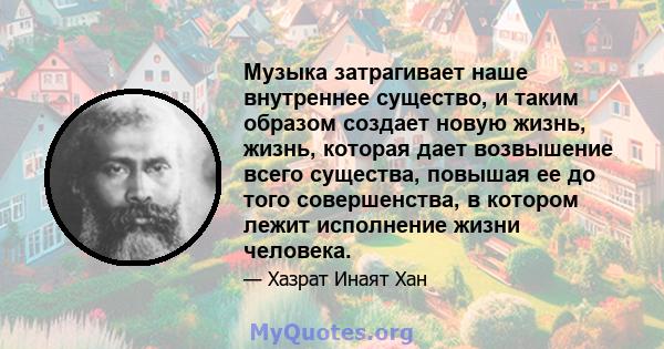 Музыка затрагивает наше внутреннее существо, и таким образом создает новую жизнь, жизнь, которая дает возвышение всего существа, повышая ее до того совершенства, в котором лежит исполнение жизни человека.