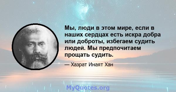 Мы, люди в этом мире, если в наших сердцах есть искра добра или доброты, избегаем судить людей. Мы предпочитаем прощать судить.