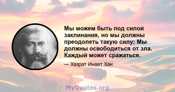 Мы можем быть под силой заклинания, но мы должны преодолеть такую ​​силу; Мы должны освободиться от зла. Каждый может сражаться.