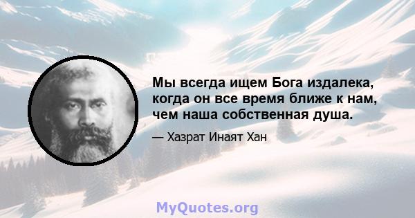 Мы всегда ищем Бога издалека, когда он все время ближе к нам, чем наша собственная душа.