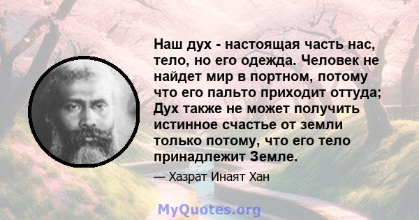 Наш дух - настоящая часть нас, тело, но его одежда. Человек не найдет мир в портном, потому что его пальто приходит оттуда; Дух также не может получить истинное счастье от земли только потому, что его тело принадлежит