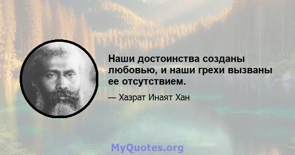 Наши достоинства созданы любовью, и наши грехи вызваны ее отсутствием.