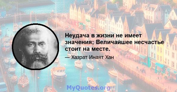 Неудача в жизни не имеет значения; Величайшее несчастье стоит на месте.