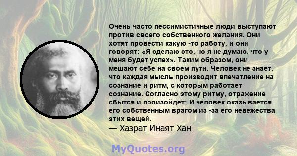 Очень часто пессимистичные люди выступают против своего собственного желания. Они хотят провести какую -то работу, и они говорят: «Я сделаю это, но я не думаю, что у меня будет успех». Таким образом, они мешают себе на