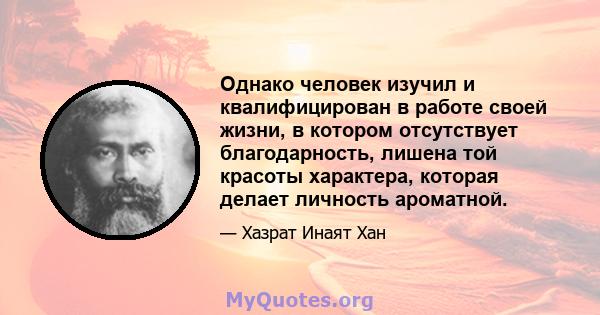 Однако человек изучил и квалифицирован в работе своей жизни, в котором отсутствует благодарность, лишена той красоты характера, которая делает личность ароматной.