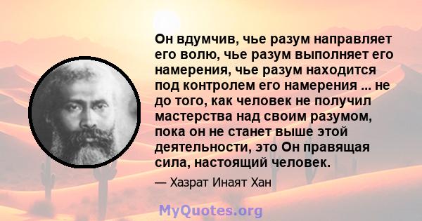 Он вдумчив, чье разум направляет его волю, чье разум выполняет его намерения, чье разум находится под контролем его намерения ... не до того, как человек не получил мастерства над своим разумом, пока он не станет выше