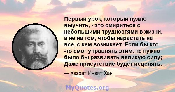 Первый урок, который нужно выучить, - это смириться с небольшими трудностями в жизни, а не на том, чтобы нарастать на все, с кем возникает. Если бы кто -то смог управлять этим, не нужно было бы развивать великую силу;