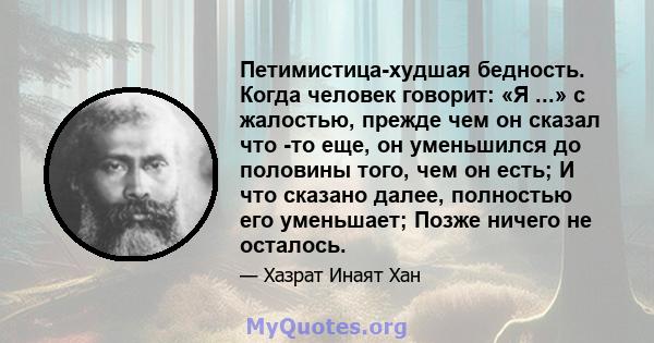 Петимистица-худшая бедность. Когда человек говорит: «Я ...» с жалостью, прежде чем он сказал что -то еще, он уменьшился до половины того, чем он есть; И что сказано далее, полностью его уменьшает; Позже ничего не