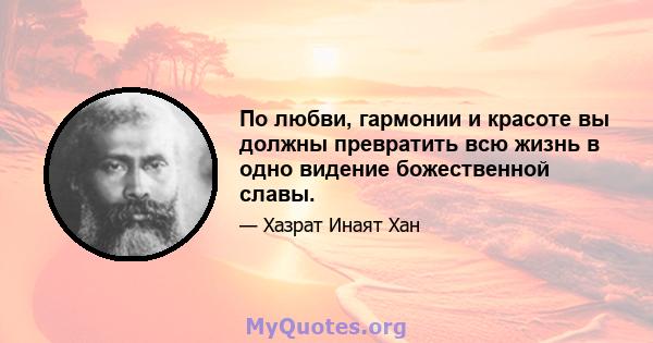 По любви, гармонии и красоте вы должны превратить всю жизнь в одно видение божественной славы.