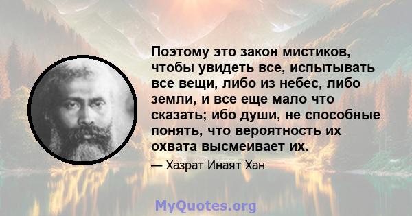 Поэтому это закон мистиков, чтобы увидеть все, испытывать все вещи, либо из небес, либо земли, и все еще мало что сказать; ибо души, не способные понять, что вероятность их охвата высмеивает их.