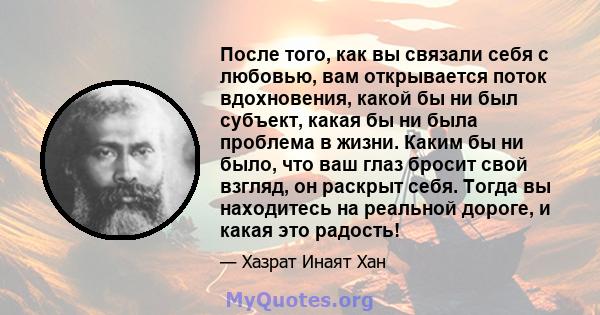 После того, как вы связали себя с любовью, вам открывается поток вдохновения, какой бы ни был субъект, какая бы ни была проблема в жизни. Каким бы ни было, что ваш глаз бросит свой взгляд, он раскрыт себя. Тогда вы