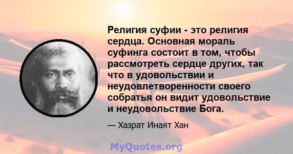 Религия суфии - это религия сердца. Основная мораль суфинга состоит в том, чтобы рассмотреть сердце других, так что в удовольствии и неудовлетворенности своего собратья он видит удовольствие и неудовольствие Бога.