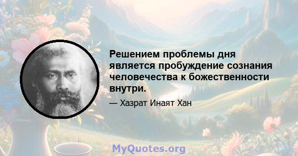 Решением проблемы дня является пробуждение сознания человечества к божественности внутри.