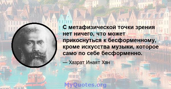 С метафизической точки зрения нет ничего, что может прикоснуться к бесформенному, кроме искусства музыки, которое само по себе бесформенно.