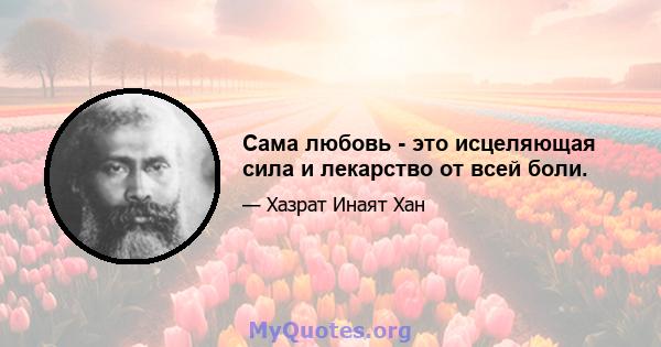 Сама любовь - это исцеляющая сила и лекарство от всей боли.