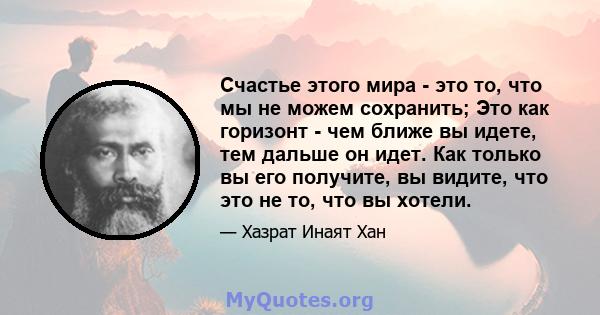 Счастье этого мира - это то, что мы не можем сохранить; Это как горизонт - чем ближе вы идете, тем дальше он идет. Как только вы его получите, вы видите, что это не то, что вы хотели.