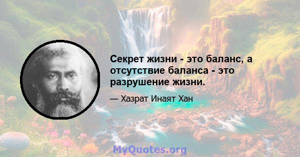 Секрет жизни - это баланс, а отсутствие баланса - это разрушение жизни.