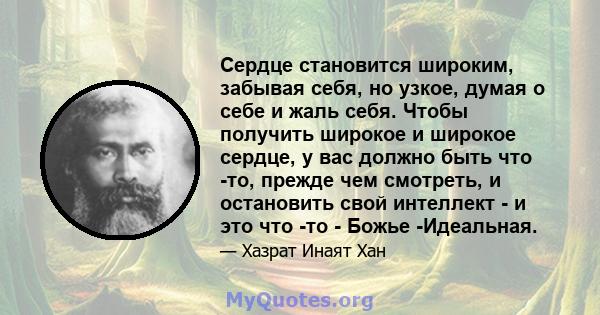 Сердце становится широким, забывая себя, но узкое, думая о себе и жаль себя. Чтобы получить широкое и широкое сердце, у вас должно быть что -то, прежде чем смотреть, и остановить свой интеллект - и это что -то - Божье