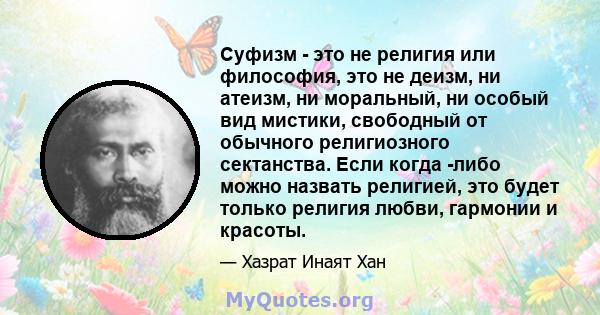 Суфизм - это не религия или философия, это не деизм, ни атеизм, ни моральный, ни особый вид мистики, свободный от обычного религиозного сектанства. Если когда -либо можно назвать религией, это будет только религия