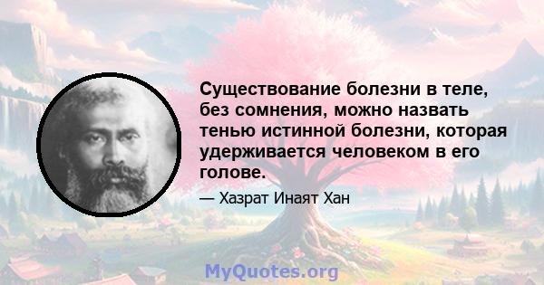 Существование болезни в теле, без сомнения, можно назвать тенью истинной болезни, которая удерживается человеком в его голове.