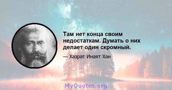 Там нет конца своим недостаткам. Думать о них делает один скромный.