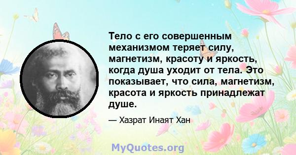 Тело с его совершенным механизмом теряет силу, магнетизм, красоту и яркость, когда душа уходит от тела. Это показывает, что сила, магнетизм, красота и яркость принадлежат душе.