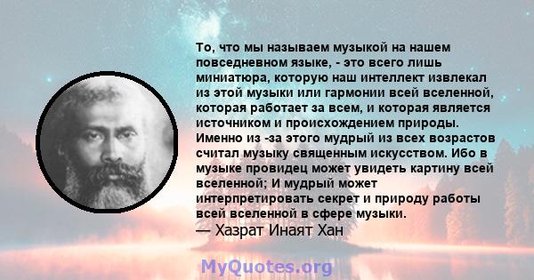 То, что мы называем музыкой на нашем повседневном языке, - это всего лишь миниатюра, которую наш интеллект извлекал из этой музыки или гармонии всей вселенной, которая работает за всем, и которая является источником и