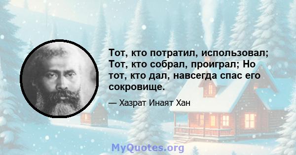 Тот, кто потратил, использовал; Тот, кто собрал, проиграл; Но тот, кто дал, навсегда спас его сокровище.