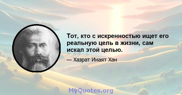 Тот, кто с искренностью ищет его реальную цель в жизни, сам искал этой целью.