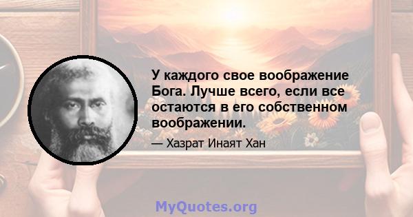 У каждого свое воображение Бога. Лучше всего, если все остаются в его собственном воображении.