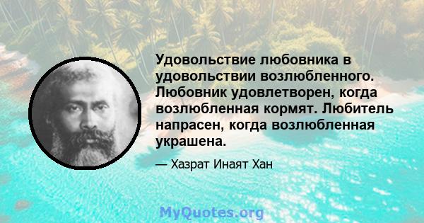 Удовольствие любовника в удовольствии возлюбленного. Любовник удовлетворен, когда возлюбленная кормят. Любитель напрасен, когда возлюбленная украшена.