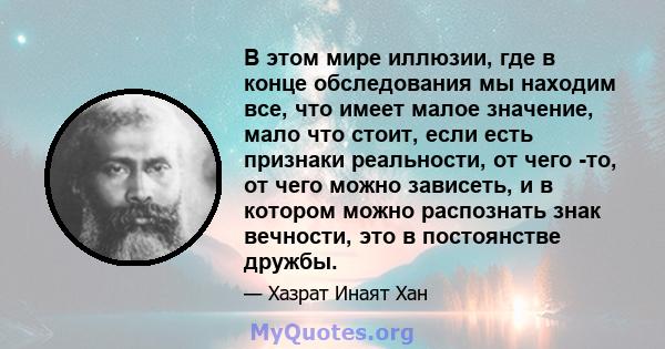 В этом мире иллюзии, где в конце обследования мы находим все, что имеет малое значение, мало что стоит, если есть признаки реальности, от чего -то, от чего можно зависеть, и в котором можно распознать знак вечности, это 