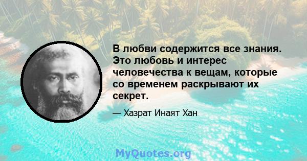 В любви содержится все знания. Это любовь и интерес человечества к вещам, которые со временем раскрывают их секрет.