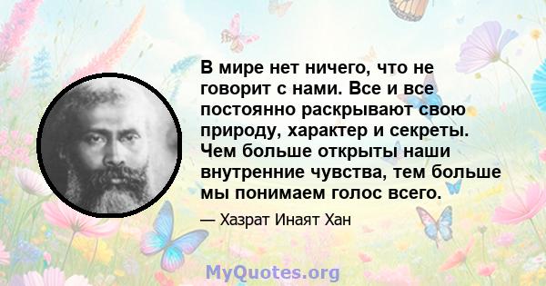 В мире нет ничего, что не говорит с нами. Все и все постоянно раскрывают свою природу, характер и секреты. Чем больше открыты наши внутренние чувства, тем больше мы понимаем голос всего.