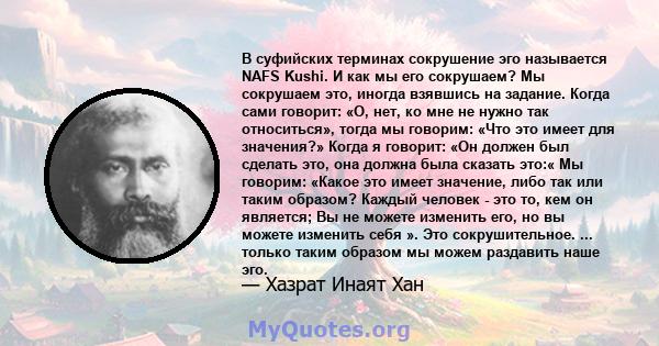 В суфийских терминах сокрушение эго называется NAFS Kushi. И как мы его сокрушаем? Мы сокрушаем это, иногда взявшись на задание. Когда сами говорит: «О, нет, ко мне не нужно так относиться», тогда мы говорим: «Что это