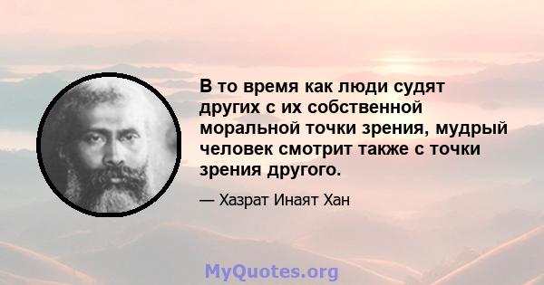 В то время как люди судят других с их собственной моральной точки зрения, мудрый человек смотрит также с точки зрения другого.