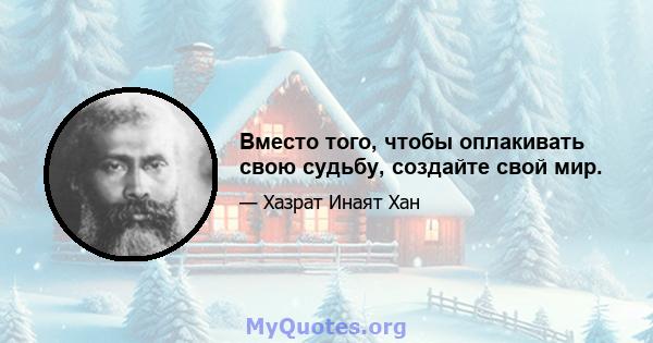 Вместо того, чтобы оплакивать свою судьбу, создайте свой мир.