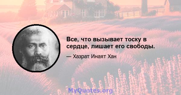 Все, что вызывает тоску в сердце, лишает его свободы.