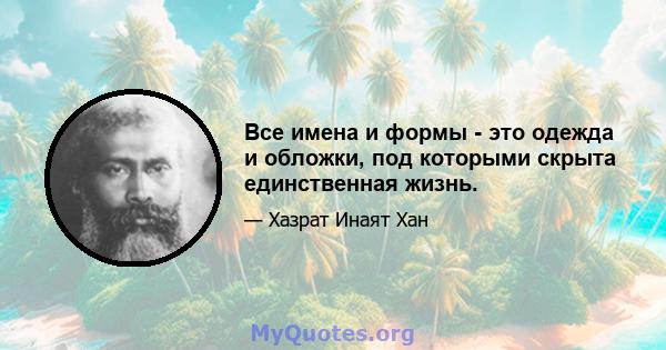 Все имена и формы - это одежда и обложки, под которыми скрыта единственная жизнь.