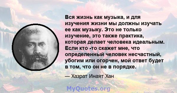 Вся жизнь как музыка, и для изучения жизни мы должны изучать ее как музыку. Это не только изучение, это также практика, которая делает человека идеальным. Если кто -то скажет мне, что определенный человек несчастный,