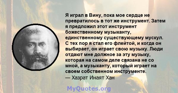 Я играл в Вину, пока мое сердце не превратилось в тот же инструмент. Затем я предложил этот инструмент божественному музыканту, единственному существующему мускул. С тех пор я стал его флейтой, и когда он выбирает, он