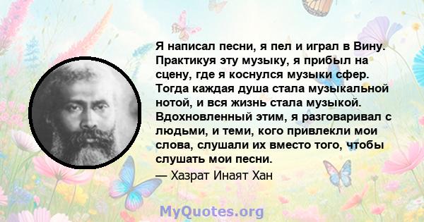 Я написал песни, я пел и играл в Вину. Практикуя эту музыку, я прибыл на сцену, где я коснулся музыки сфер. Тогда каждая душа стала музыкальной нотой, и вся жизнь стала музыкой. Вдохновленный этим, я разговаривал с