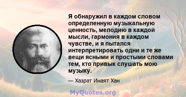 Я обнаружил в каждом словом определенную музыкальную ценность, мелодию в каждой мысли, гармония в каждом чувстве, и я пытался интерпретировать одни и те же вещи ясными и простыми словами тем, кто привык слушать мою