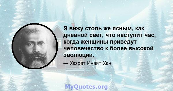 Я вижу столь же ясным, как дневной свет, что наступит час, когда женщины приведут человечество к более высокой эволюции.